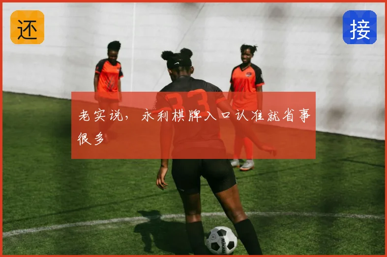 老实说，永利棋牌入口认准就省事很多