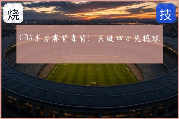 CBA季后赛背靠背:关键回合先稳球
